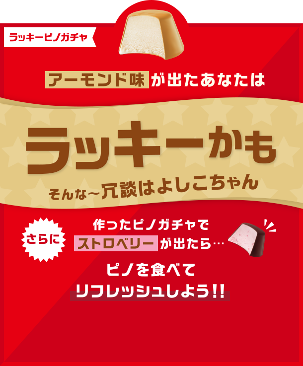 ラッキーピノガチャ アーモンド味が出たあなたはラッキーかも そんな〜冗談はよしこちゃん さらに作ったピノガチャでストロベリーが出たら… ピノを食べてリフレッシュしよう!!