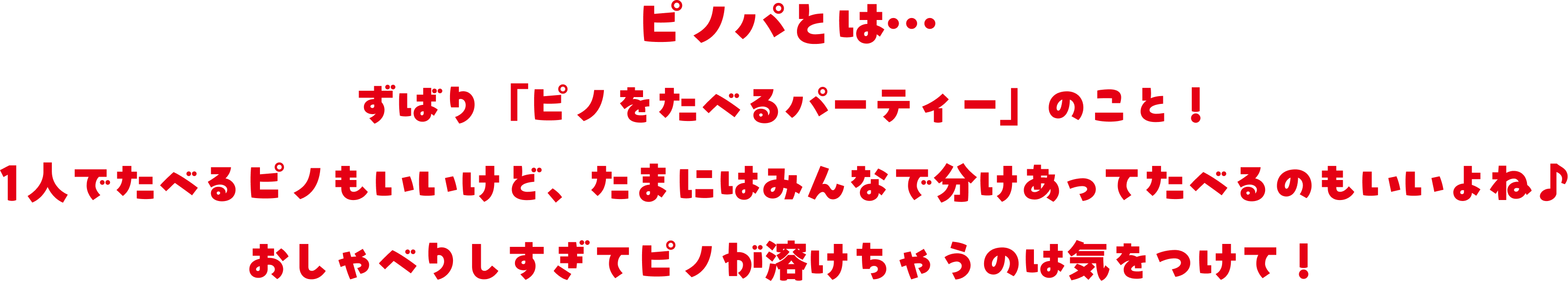 ピノパとは、ずばり『ピノをたべるパーティー』のこと!1人でたべるピノもいいけど、たまにはみんなで分けあってたべるのもいいよね。おしゃべりしすぎてピノが溶けちゃうのは気をつけて!